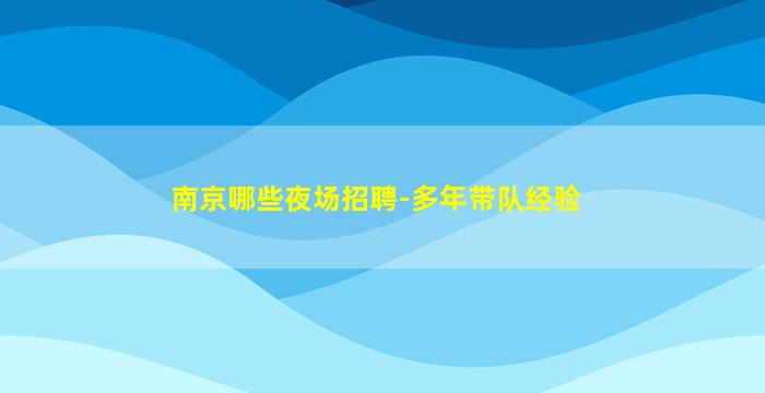 南京哪些夜场招聘-多年带队经验